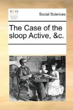 The Case of the Sloop Active, &C. af See Notes Multiple Contributors