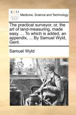 The Practical Surveyor, Or, the Art of Land-Measuring, Made Easy. ... to Which Is Added, an Appendix, ... by Samuel Wyld, Gent.