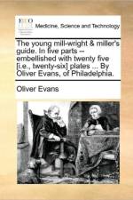 The Young Mill-Wright & Miller's Guide. in Five Parts --Embellished with Twenty Five [I.E., Twenty-Six] Plates ... by Oliver Evans, of Philadelphia.