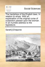 The Hardships of the English Laws. in Relation to Wives. with an Explanation of the Original Curse of Subjection Passed Upon the Woman. in an Humble Address to the Legislature. af Sarah Chapone