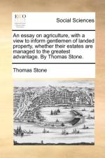 An Essay on Agriculture, with a View to Inform Gentlemen of Landed Property, Whether Their Estates Are Managed to the Greatest Advantage. by Thomas Stone. af Thomas Stone