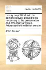 Luxury no political evil, but demonstratively proved to be necessary to the preservation and prosperity of states. Addressed to the British senate. af John Trusler