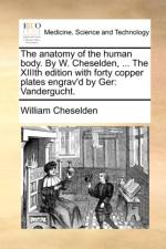 The Anatomy of the Human Body. by W. Cheselden, ... the XIIIth Edition with Forty Copper Plates Engrav'd by Ger af William Cheselden