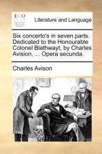 Six Concerto's in Seven Parts. Dedicated to the Honourable Colonel Blathwayt, by Charles Avision, ... Opera Secunda.