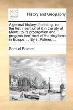A General History of Printing; From the First Invention of It in the City of Mentz, to Its Propagation and Progress Thro' Most of the Kingdoms in Europe