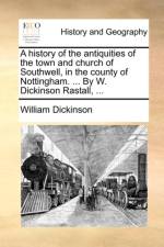 A History of the Antiquities of the Town and Church of Southwell, in the County of Nottingham. ... by W. Dickinson Rastall, ...