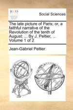 The Late Picture of Paris; Or, a Faithful Narrative of the Revolution of the Tenth of August; ... by J. Peltier, ... Volume 1 of 2 af Jean-Gabriel Peltier