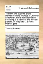 The Laws and Customs of the Stannaries in the Counties of Cornwall and Devon. Revis'd and Corrected According to the Antient and Modern Practice. in Two Parts. ... by Tho. Pearce, Gent. af Thomas Pearce