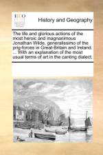 The Life and Glorious Actions of the Most Heroic and Magnanimous Jonathan Wilde, Generalissimo of the Prig-Forces in Great-Britain and Ireland. ... with an Explanation of the Most Usual Terms of Art in the Canting Dialect. af Multiple Contributors