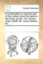 A Continuation or Second Part of the Letters from the Dead to the Living, by Mr. Tho. Brown, Capt. Ayloff, Mr. Henry Barker, &C. ... af Multiple Contributors