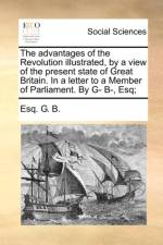 The Advantages of the Revolution Illustrated, by a View of the Present State of Great Britain. in a Letter to a Member of Parliament. by G- B-, Esq; af Esq G B