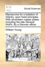 Manoeuvres for a Battalion of Infantry, Upon Fixed Principles. with Seventeen Copper Plates. Including the Late General Wolf's. by a German Officer. af Father William (Consultant Child and) Young