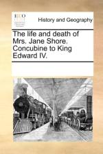 The Life and Death of Mrs. Jane Shore. Concubine to King Edward IV. af See Notes Multiple Contributors