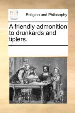 A Friendly Admonition to Drunkards and Tiplers. af Multiple Contributors