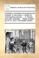Aristotle's Compleat and Experienced Midwife. in Two Parts. I. Guide for Child-Bearing Women, ... II. Proper and Safe Remedies ... Made English, by W- S-, M.D. the Twelfth Edition. af See Notes Multiple Contributors