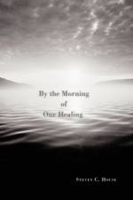 By the Morning of Our Healing af Steven C. House