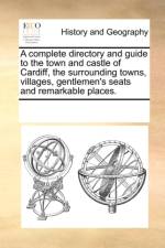 A Complete Directory and Guide to the Town and Castle of Cardiff, the Surrounding Towns, Villages, Gentlemen's Seats and Remarkable Places. af Multiple Contributors