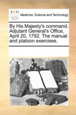 By His Majesty's Command. Adjutant General's Office, April 20, 1792. the Manual and Platoon Exercises. af See Notes Multiple Contributors
