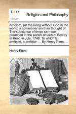 Atheism, (or the Living Without God in the World a Commoner Sin Than Thought Of. the Substance of Three Sermons, Preached in the Parish Church of Bexl af Henry Piers