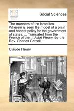 The manners of the Israelites. Wherein is seen the model of a plain and honest policy for the government of states, ... Translated from the French of af Claude Fleury