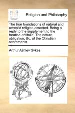 The true foundations of natural and reveal'd religion asserted. Being a reply to the supplement to the treatise entitul'd, The nature, obligation, &c. af Arthur Ashley Sykes