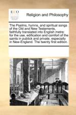 The Psalms, hymns, and spiritual songs of the Old and New Testaments, faithfully translated into English metre: for the use, edification and comfort o