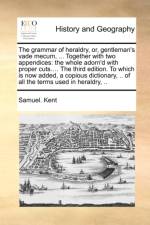 The Grammar of Heraldry, Or, Gentleman's Vade Mecum, ... Together with Two Appendices af Samuel Kent