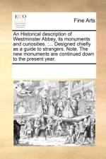 An Historical description of Westminster Abbey, its monuments and curiosities. :... Designed chiefly as a guide to strangers. Note. The new monuments af See Notes Multiple Contributors