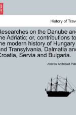 Researches on the Danube and the Adriatic; Or, Contributions to the Modern History of Hungary and Transylvania, Dalmatia and Croatia, Servia and Bulgaria.Vol.II af Andrew Archibald Paton