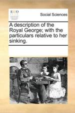 A Description of the Royal George; With the Particulars Relative to Her Sinking. af See Notes Multiple Contributors