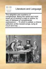 The Delightful New Academy of Compliments. Being the Rarest and Most Exact Art of Wooing a Maid or Widow, by Way of Dialogue or Complimental Expressions. ... to Which Is Added, a Choice Collection of the Newest Songs, Sung at Court and City af Multiple Contributors