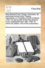New Musical Fund. Songs, Chorusses, &C. Performed at the King's Theatre, Haymarket, on Thursday, the 6th of March, 1794, for the Benefit of the New Musical Fund, Established April 16th, 1786. to Which Are Added, a List of the Subscribers, ... af See Notes Multiple Contributors