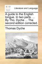 A Guide to the English Tongue. in Two Parts. ... by Tho. Dyche ... the Second Edition Corrected.