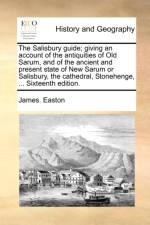The Salisbury Guide; Giving an Account of the Antiquities of Old Sarum, and of the Ancient and Present State of New Sarum or Salisbury, the Cathedral, Stonehenge, ... Sixteenth Edition. af James Easton