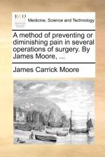 A Method of Preventing or Diminishing Pain in Several Operations of Surgery. by James Moore, ... af James Carrick Moore