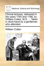 Clinical Lectures, Delivered in the Years 1765 and 1766, by William Cullen, M.D. ... Taken in Short-Hand by a Gentleman Who Attended.
