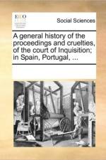 A General History of the Proceedings and Cruelties, of the Court of Inquisition; In Spain, Portugal, ... af Multiple Contributors