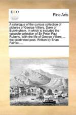 A Catalogue of the Curious Collection of Pictures of George Villiers, Duke of Buckingham. in Which Is Included the Valuable Collection of Sir Peter Paul Rubens. with the Life of George Villiers, ... the Celebrated Poet. Written by Brian Fairfax, ... af See Notes Multiple Contributors