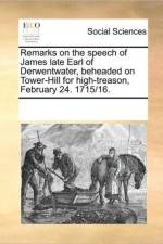 Remarks on the Speech of James Late Earl of Derwentwater, Beheaded on Tower-Hill for High-Treason, February 24. 1715/16. af See Notes Multiple Contributors