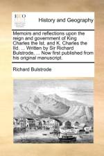 Memoirs and Reflections Upon the Reign and Government of King Charles the Ist. and K. Charles the IID. ... Written by Sir Richard Bulstrode, ... Now First Published from His Original Manuscript. af Richard Bulstrode