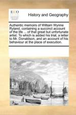 Authentic Memoirs of William Wynne Ryland, Containing a Succinct Account of the Life ... of That Great But Unfortunate Artist. to Which Is Added His Trial, a Letter to Mr. Donaldson, and an Account of His Behaviour at the Place of Execution. af See Notes Multiple Contributors