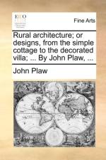 Rural Architecture; Or Designs, from the Simple Cottage to the Decorated Villa; ... by John Plaw, ...