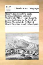 Roach's Beauties of the Poets. Evening Reflections Written in Westminster Abbey; Night Thoughts Among the Tombs, by the Revd. Mr. Moore, the Grave, by R. Blair, & Gray's Elegy in a Country Churchyard. af Multiple Contributors