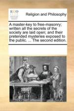 A Master-Key to Free-Masonry; Written All the Secrets of the Society Are Laid Open; And Their Pretended Mysteries Exposed to the Public. ... the Second Edition. af See Notes Multiple Contributors
