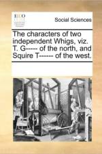 The Characters of Two Independent Whigs, Viz. T. G----- Of the North, and Squire T------ Of the West. af Multiple Contributors