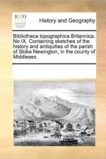 Bibliotheca Topographica Britannica. No IX. Containing Sketches of the History and Antiquities of the Parish of Stoke Newington, in the County of Middlesex. af Multiple Contributors