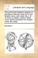 The porch and academy opened, or Epictetus's Manual newly turn'd into English verse, with notes. By J. W. ... To which is added, Cebes's Table never before translated into English verse. By a lady. af Epictetus