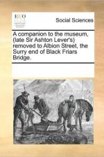 A Companion to the Museum, (Late Sir Ashton Lever's) Removed to Albion Street, the Surry End of Black Friars Bridge. af See Notes Multiple Contributors