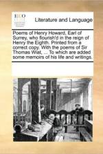 Poems of Henry Howard, Earl of Surrey, Who Flourish'd in the Reign of Henry the Eighth. Printed from a Correct Copy. with the Poems of Sir Thomas Wiat, ... to Which Are Added Some Memoirs of His Life and Writings. af See Notes Multiple Contributors