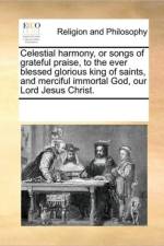 Celestial Harmony, or Songs of Grateful Praise, to the Ever Blessed Glorious King of Saints, and Merciful Immortal God, Our Lord Jesus Christ. af Multiple Contributors